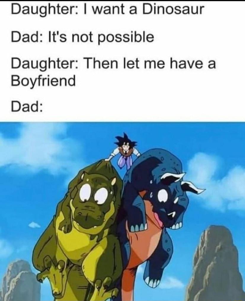 Daughter want a Dinosaur Dad Its not possible Daughter Then let me have a Boyfriend Dad