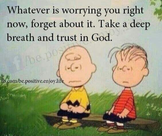 Whatever is worrying you right now, forget about it. Take a deep breath and trust in God.