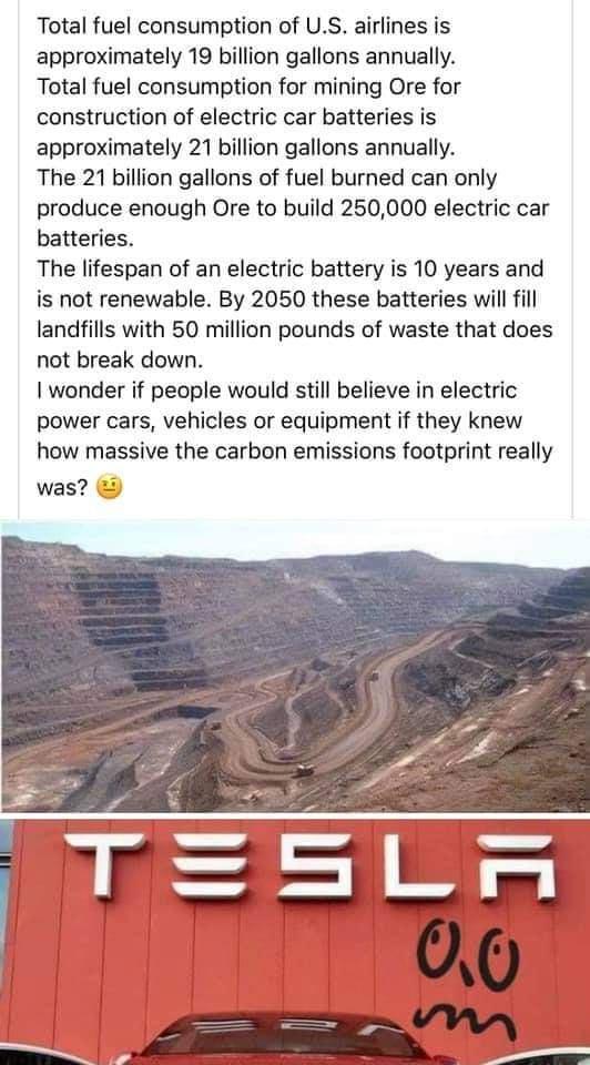 Total fuel consumption of US airlines is approximately 19 billion gallons annually Total fuel consumption for mining Ore for construction of electric car batteries is approximately 21 billion gallons annually The 21 billion gallons of fuel burned can only produce enough Ore to build 250000 electric car batteries The lifespan of an electric battery is 10 years and is not renewable By 2050 these bat