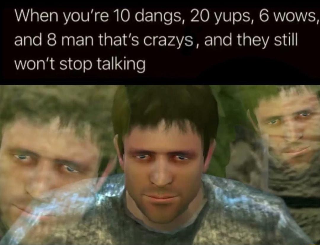 When youre 10 dangs 20 yups 6 wows and 8 man thats crazys and they still wont stop talking