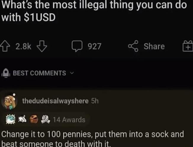 Whats the most illegal thing you can do with 1USD O 28k b 927 o Share BEST COMMENTS thedudeisalwayshere 5h B2 14 avards Change it to 100 pennies put them into a sock and beat someone to death with it