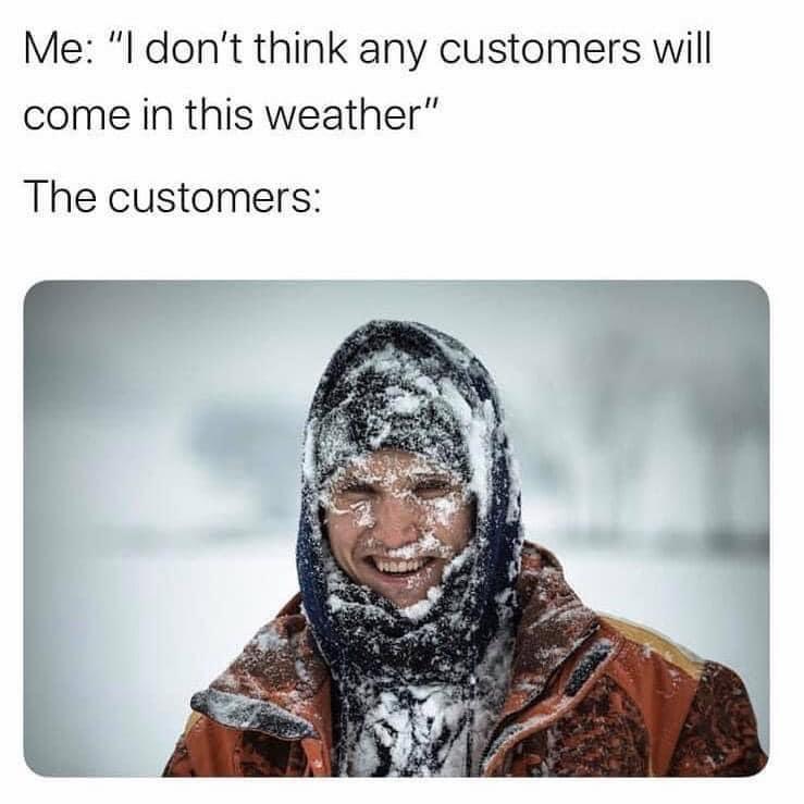 Me l dont think any customers will come in this weather The customers