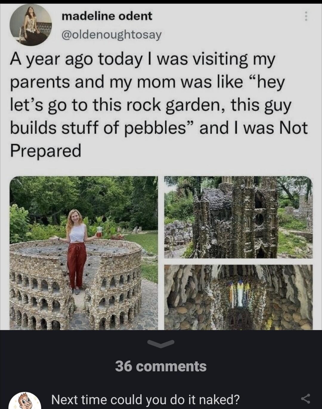 madeline odent oldenougt A year ago today was visiting my parents and my mom was like hey lets go to this rock garden this guy builds stuff of pebbles and was Not Prepared 36 comments Next time could you do it naked skipjerk