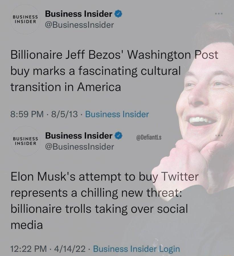 susimess Business Insider BusinesslInsider Billionaire Jeff Bezos Washington Post buy marks a fascinating cultural transition in America 859 PM 8513 Business Insider susiness Business Insider nefiantts INSIPER BusinesslInsider Elon Musks attempt to buy Twitter represents a chilling new threat billionaire trolls taking over social media 1222 PM 41422 Business Insider Login