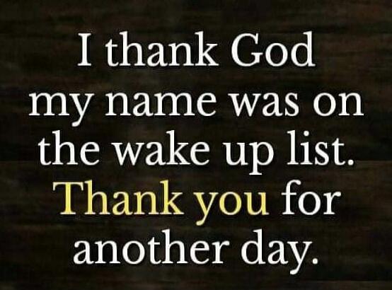 I thank God my name was on the wake up list. Thank you for another day.