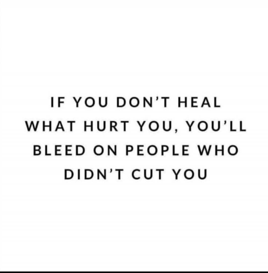 IF YOU DON'T HEAL WHAT HURT YOU, YOU'LL BLEED ON PEOPLE WHO DIDN'T CUT YOU