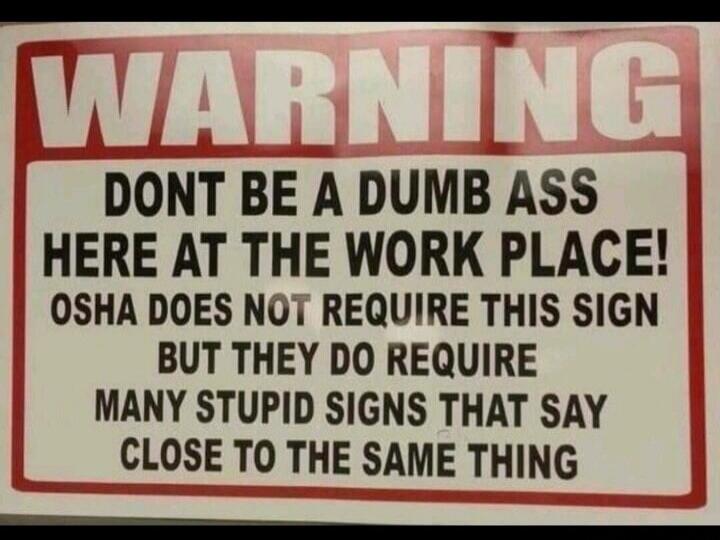 WARNING DONT BE A DUMB ASS HERE AT THE WORK PLACE! OSHA DOES NOT REQUIRE THIS SIGN BUT THEY DO REQUIRE MANY STUPID SIGNS THAT SAY CLOSE TO THE SAME THING
