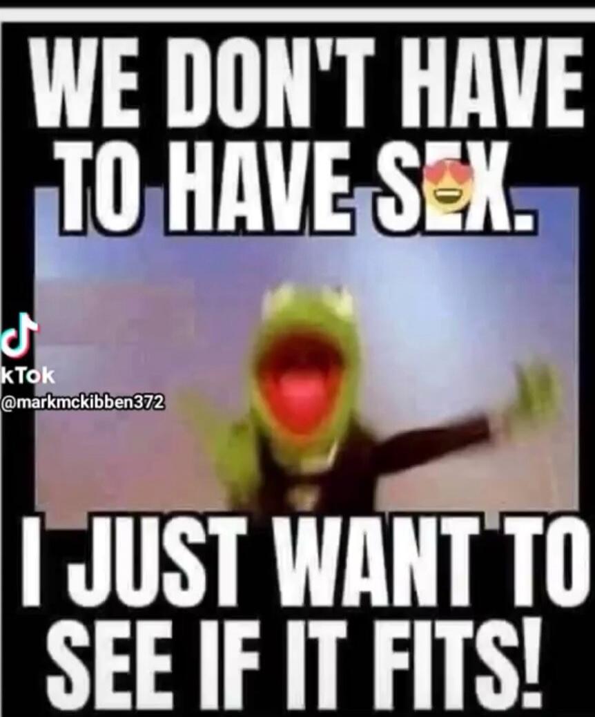 WE DON'T HAVE TO HAVE SEX. I JUST WANT TO SEE IF IT FITS!