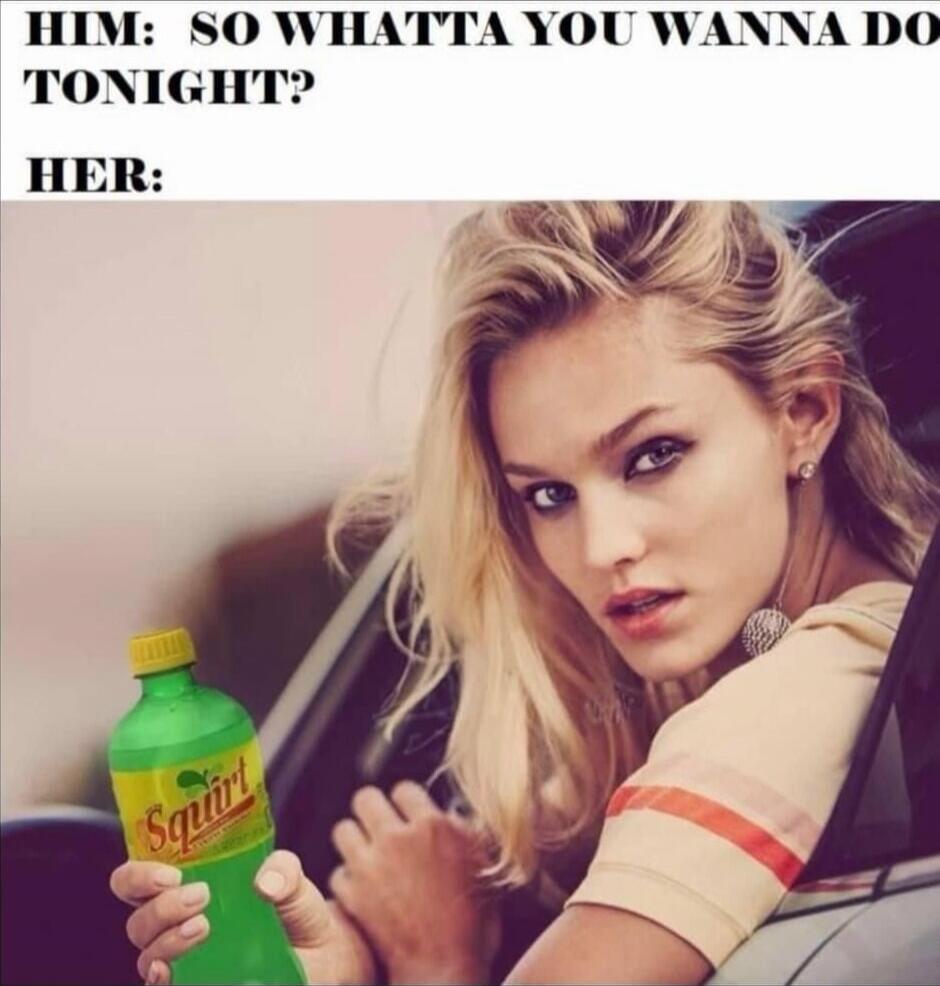 HIM: So what do you want to do tonight? HER: [holds up a bottle of Squirt soda]