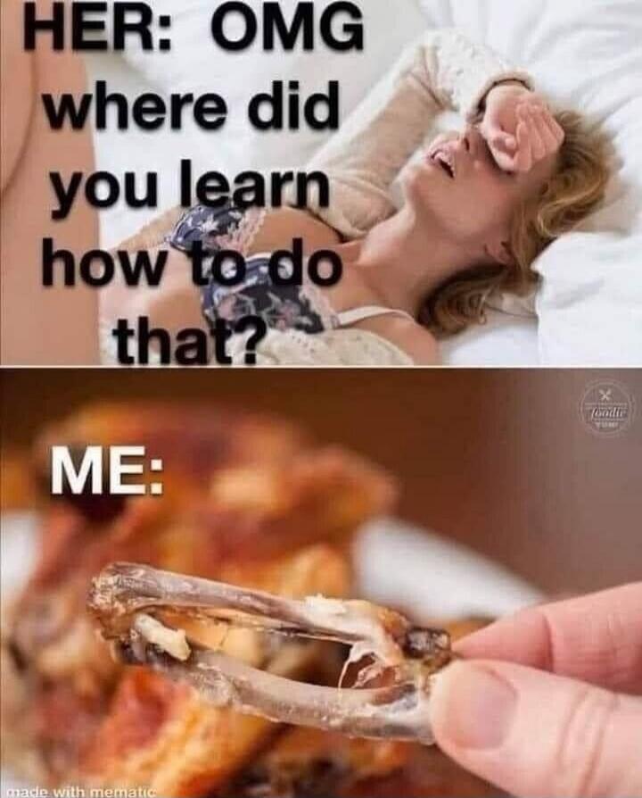 HER: OMG where did you learn how to do that? ME: