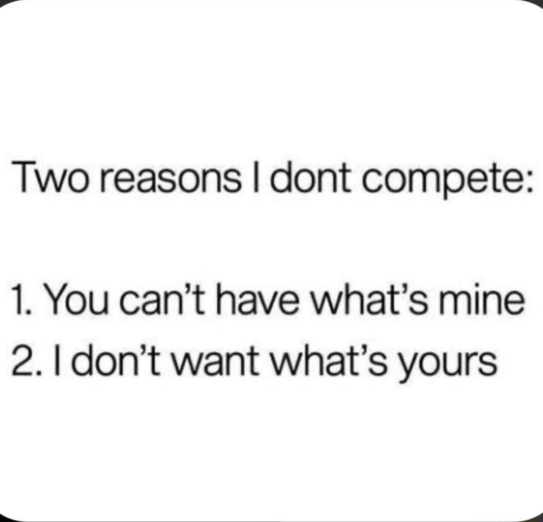 Two reasons dont compete 1 You cant have whats mine 21 dont want whats yours