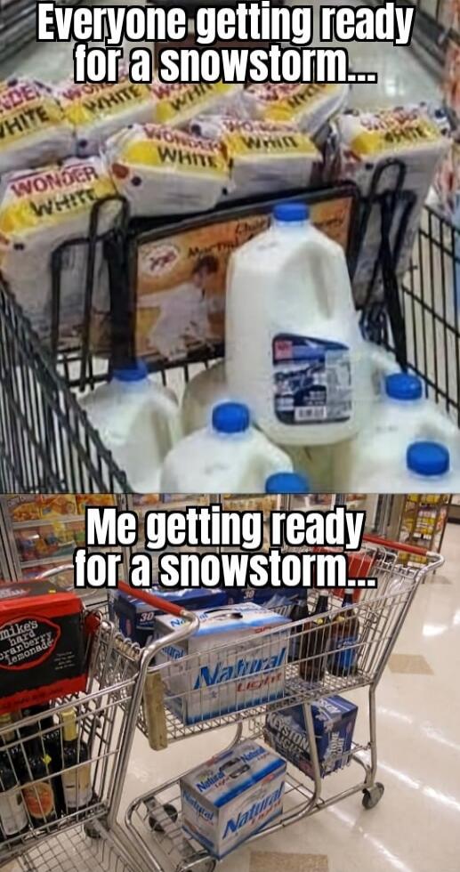 Everyone getting ready for a snowstorm...

Me getting ready for a snowstorm...