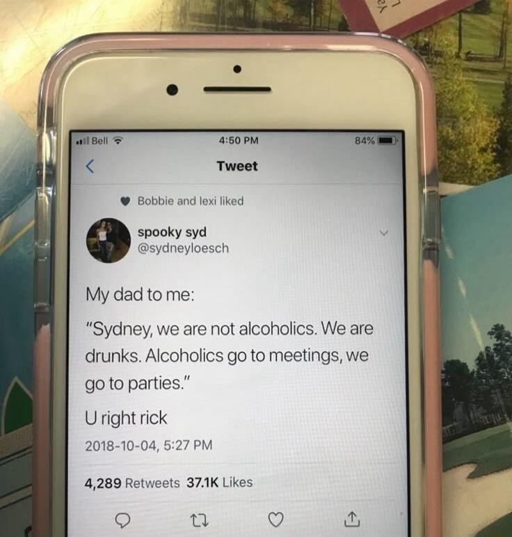 My dad to me: “Sydney, we are not alcoholics. We are drunks. Alcoholics go to meetings, we go to parties.” U right rick 2018-10-04, 5:27 PM 4,289 Retweets 37.1K Likes