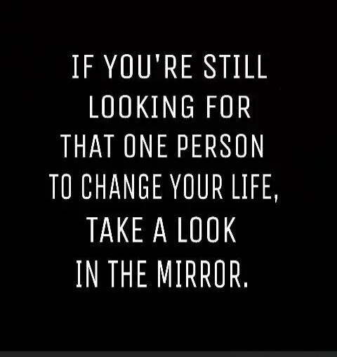 IF YOU'RE STILL LOOKING FOR THAT ONE PERSON TO CHANGE YOUR LIFE, TAKE A LOOK IN THE MIRROR.