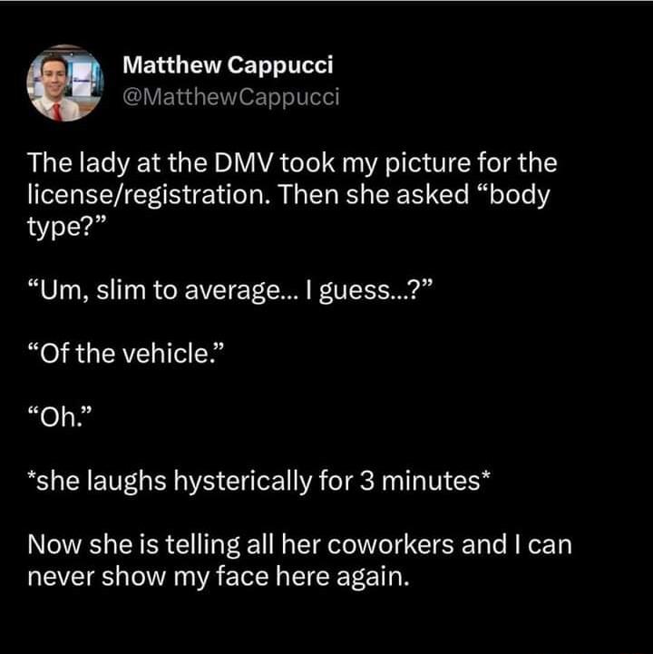 pJll Matthew Cappucci MatthewCappucci The lady at the DMV took my picture for the EL VR E N M G EL L EER T Ry Tele Y type Um slim to average guess Of the vehicle Oh she laughs hysterically for 3 minutes Now she is telling all her coworkers and can never show my face here again