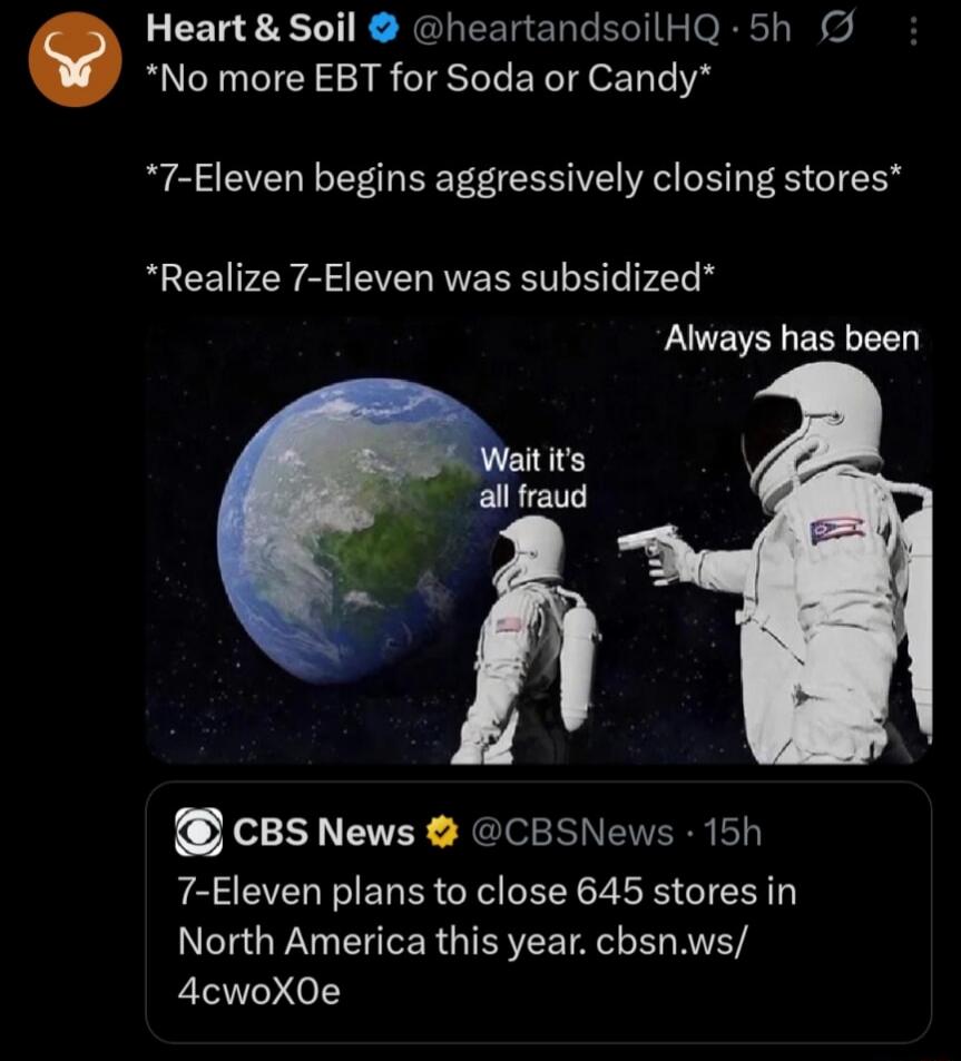 No more EBT for Soda or Candy. 7-Eleven begins aggressively closing stores. Realize 7-Eleven was subsidized. Wait it's all fraud. Always has been. CBS News: 7-Eleven plans to close 645 stores in North America this year. cbsn.ws/4cwoX0e