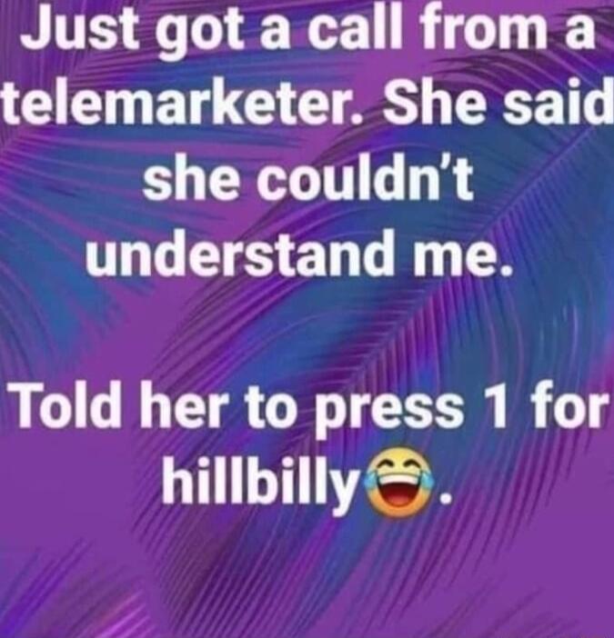 Just got a call from a I CTE GG R she couldnt understand me Told her to press 1 for hillbilly