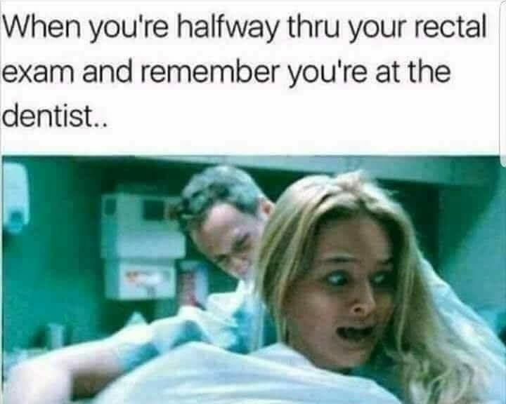 When youre halfway thru your rectal exam and remember youre at the dentist