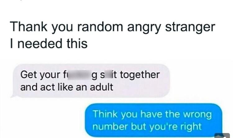 Thank you random angry stranger needed this Get your fi g st together and act like an adult