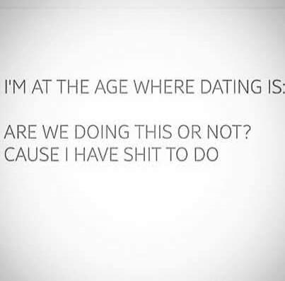I'M AT THE AGE WHERE DATING IS: ARE WE DOING THIS OR NOT? CAUSE I HAVE SHIT TO DO