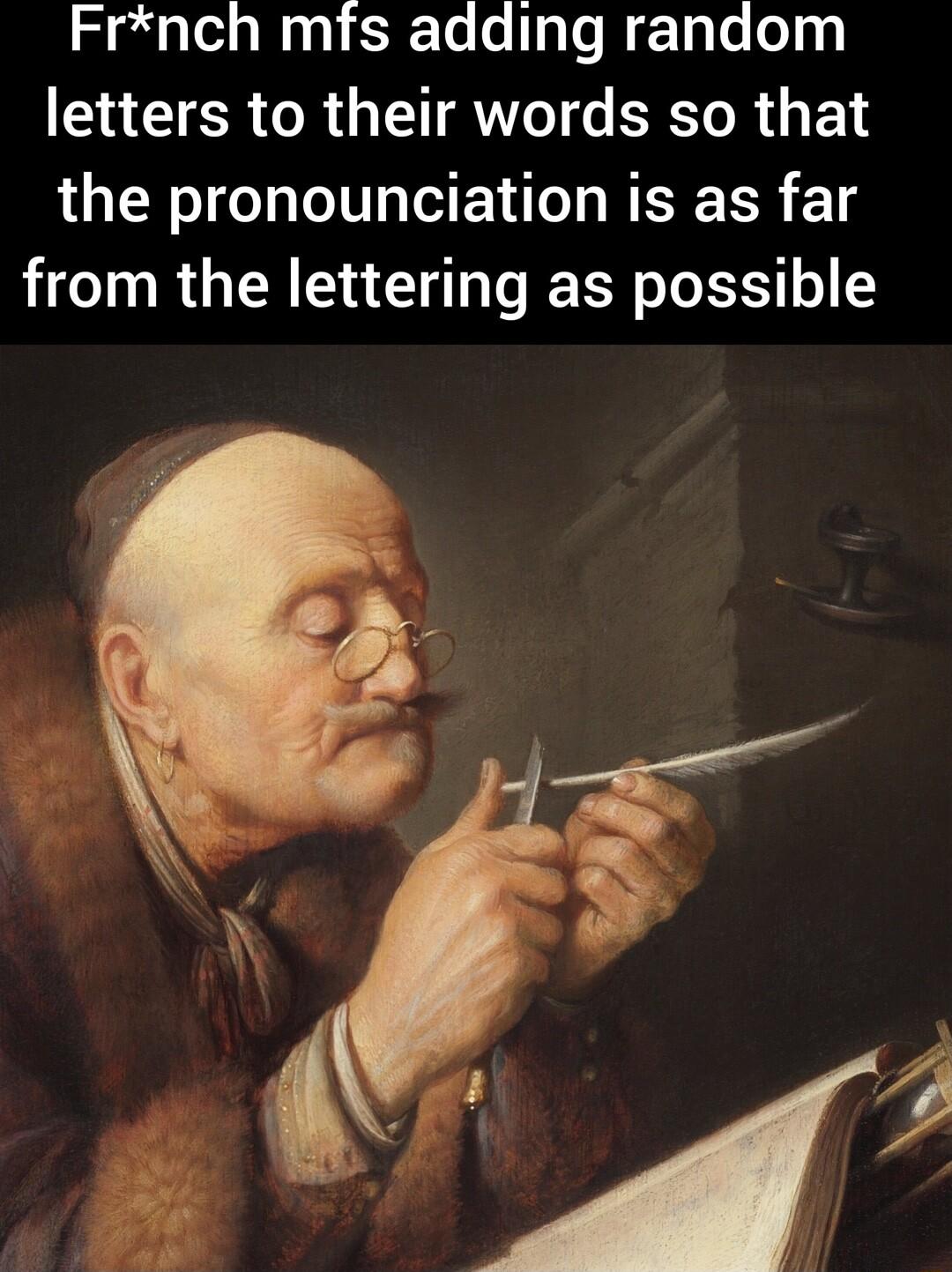 Frnch mfs adding random letters to their words so that the pronounciation is as far from the lettering as possible