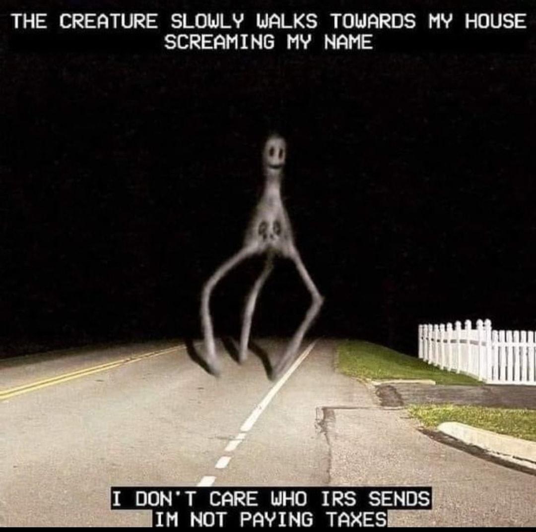 THE CREATURE SLOWLY WALKS TOWARDS MY HOUSE SCREAMING MY NAME g