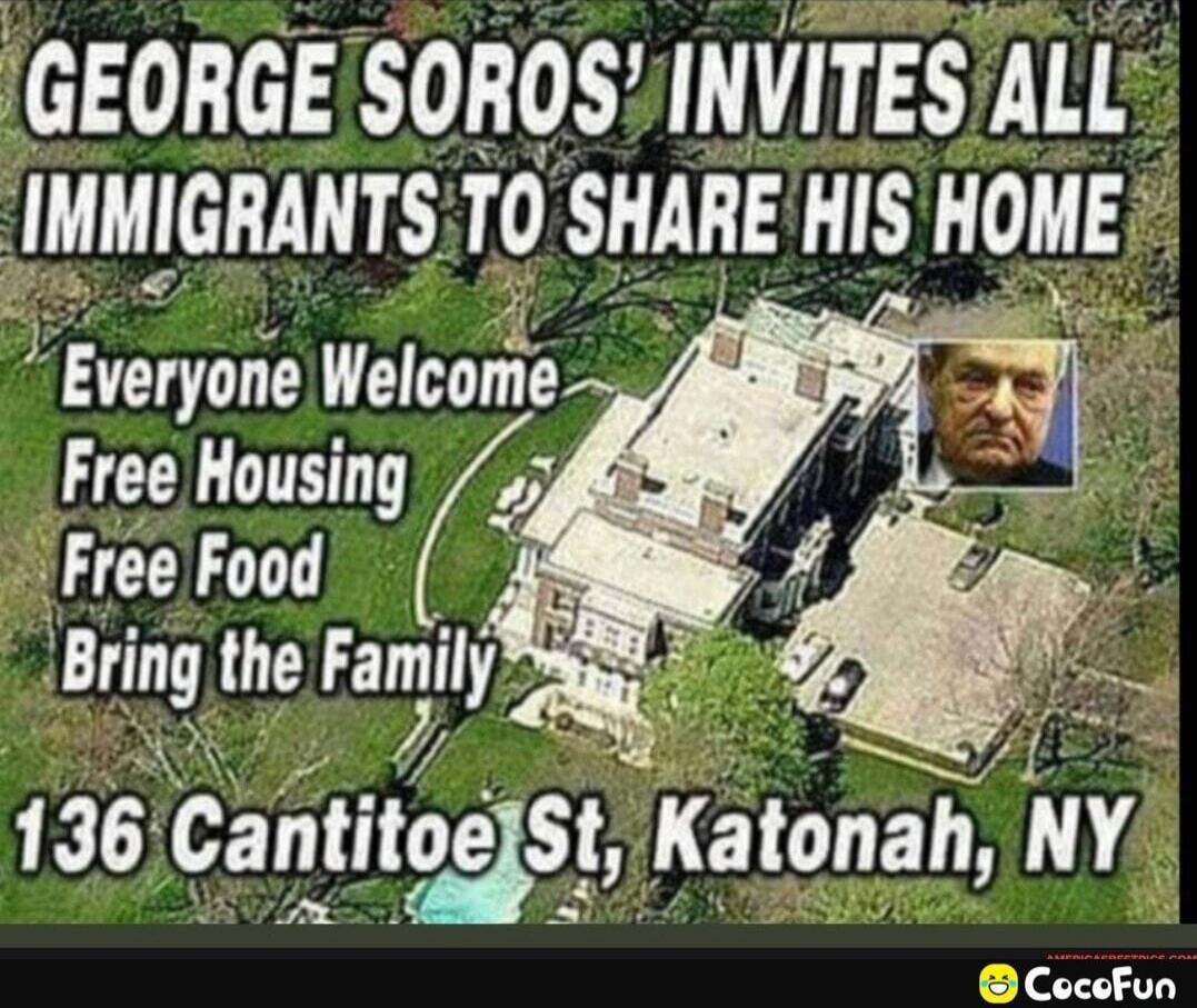 GEORGE SOROS' INVITES ALL IMMIGRANTS TO SHARE HIS HOME. Everyone Welcome. Free Housing. Free Food. Bring the Family. 136 Cantitoe St, Katonah, NY