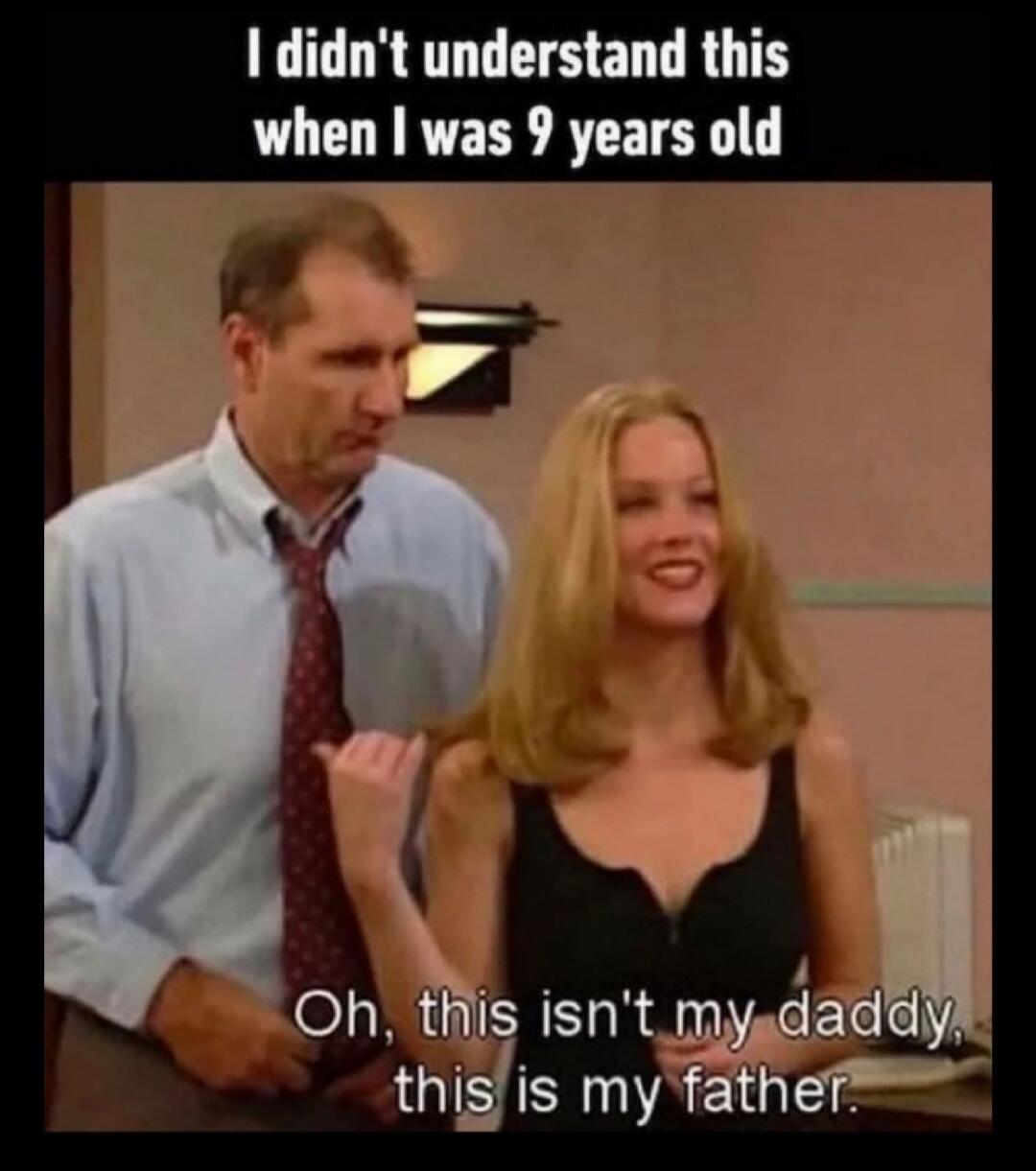 I didn't understand this when I was 9 years old Oh, this isn't my daddy, this is my father.