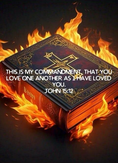 THIS IS MY COMMANDMENT, THAT YOU LOVE ONE ANOTHER AS I HAVE LOVED YOU. JOHN 15:12. Bible.