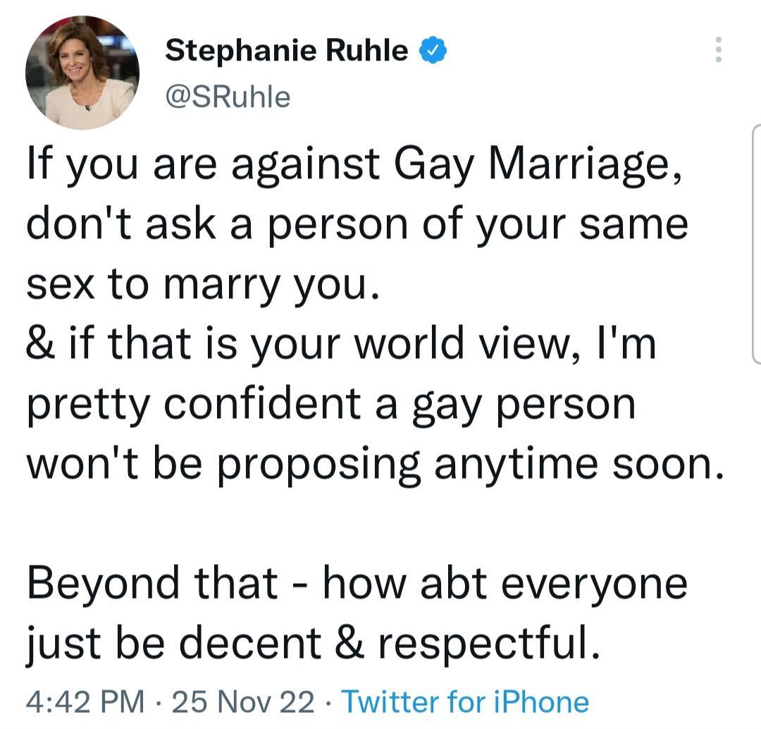 Stephanie Ruhle 7 SRuhle If you are against Gay Marriage dont ask a person of your same sex to marry you if that is your world view Im pretty confident a gay person wont be proposing anytime soon Beyond that how abt everyone just be decent respectful 442 PM 25 Nov 22 Twitter for iPhone