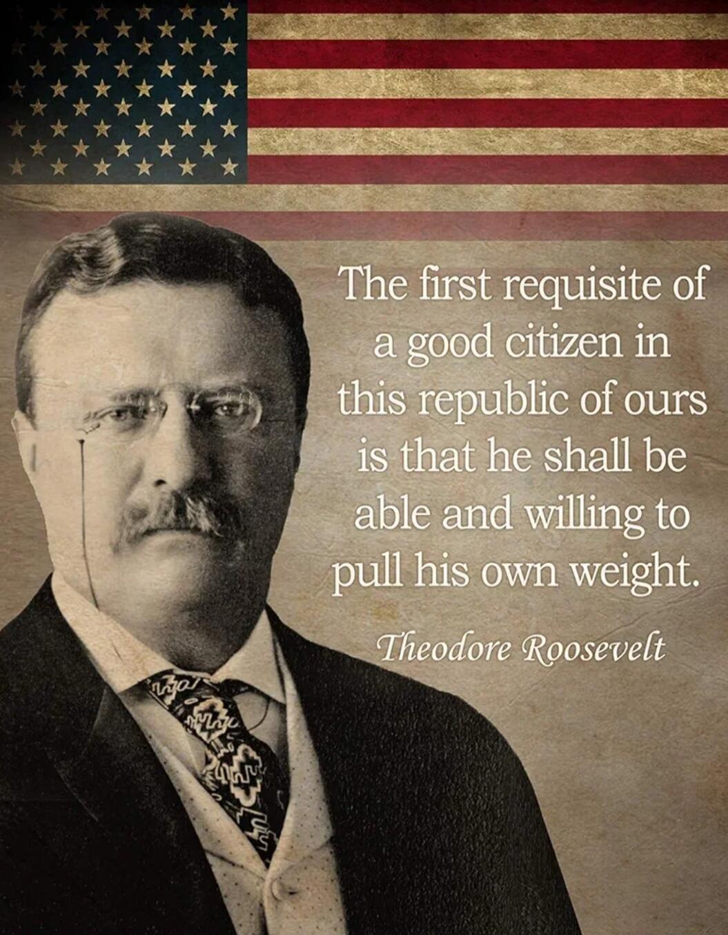 The first requisite of a good citizen in this republic of ours is that he shall be able and willing to pull his own weight. Theodore Roosevelt. American flag.