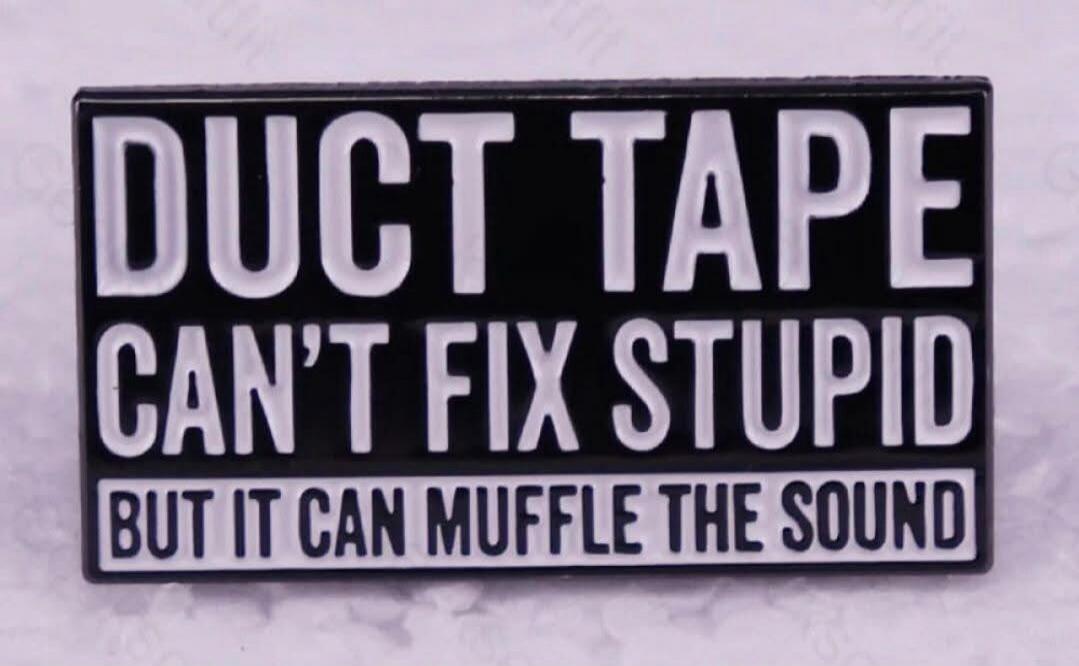 DUCT TAPE CAN'T FIX STUPID BUT IT CAN MUFFLE THE SOUND