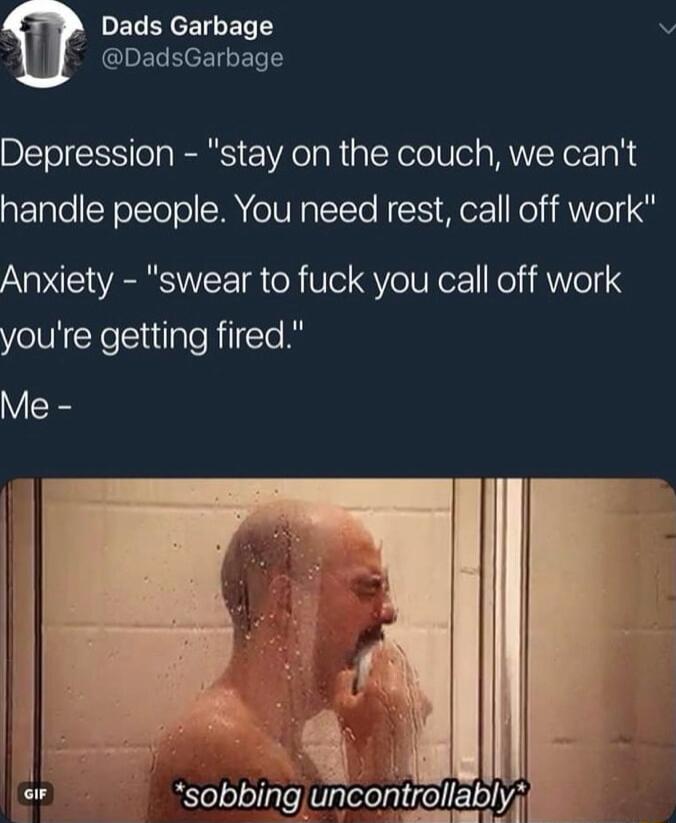 DELEYCETGERTS QIELEEEIBERTS Depression stay on the couch we cant handle people You need rest call off work Anxiety swear to fuck you call off work youre getting fired Me ielololigle uncont_olla_bm