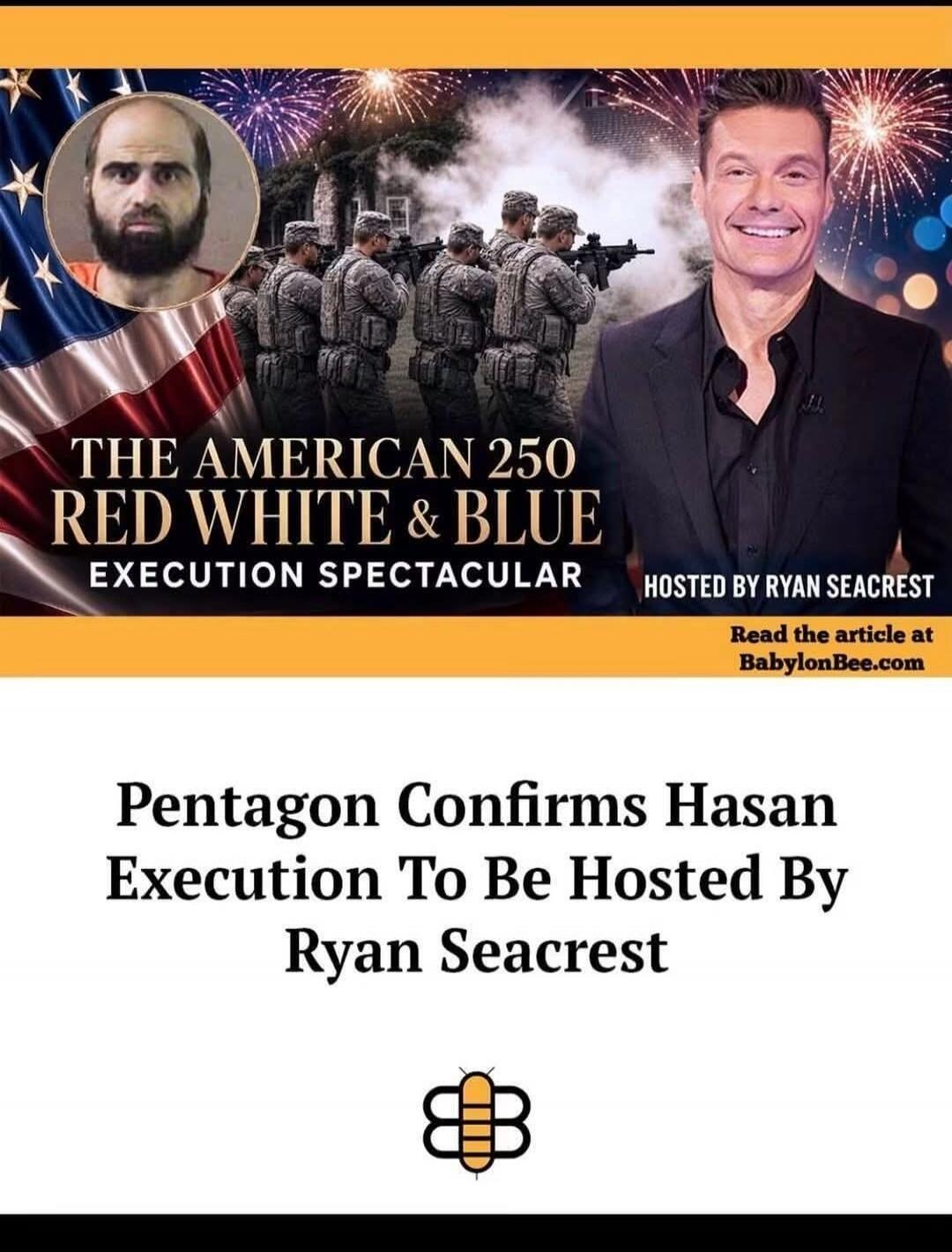 THE AMERICAN 250 RED WHITE & BLUE EXECUTION SPECTACULAR HOSTED BY RYAN SEACREST. Pentagon Confirms Hasan Execution To Be Hosted By Ryan Seacrest. Read the article at BabylonBee.com.