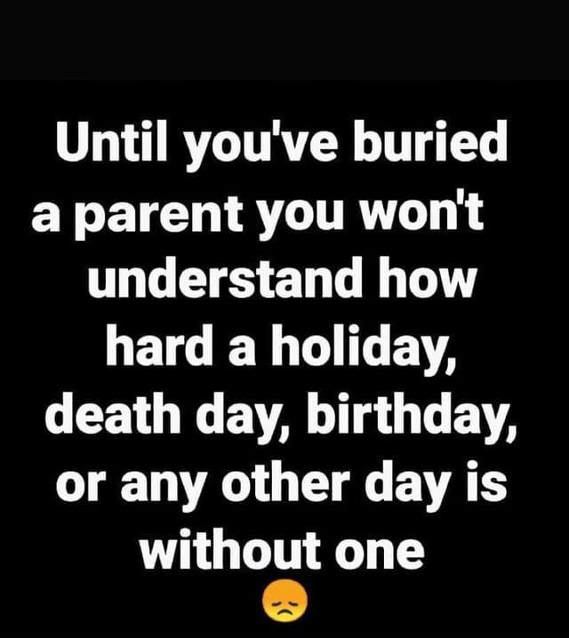 Until youve buried a parent you wont understand how HETGIER DT E GEETG NG eV AL T g VA or any other day is without one