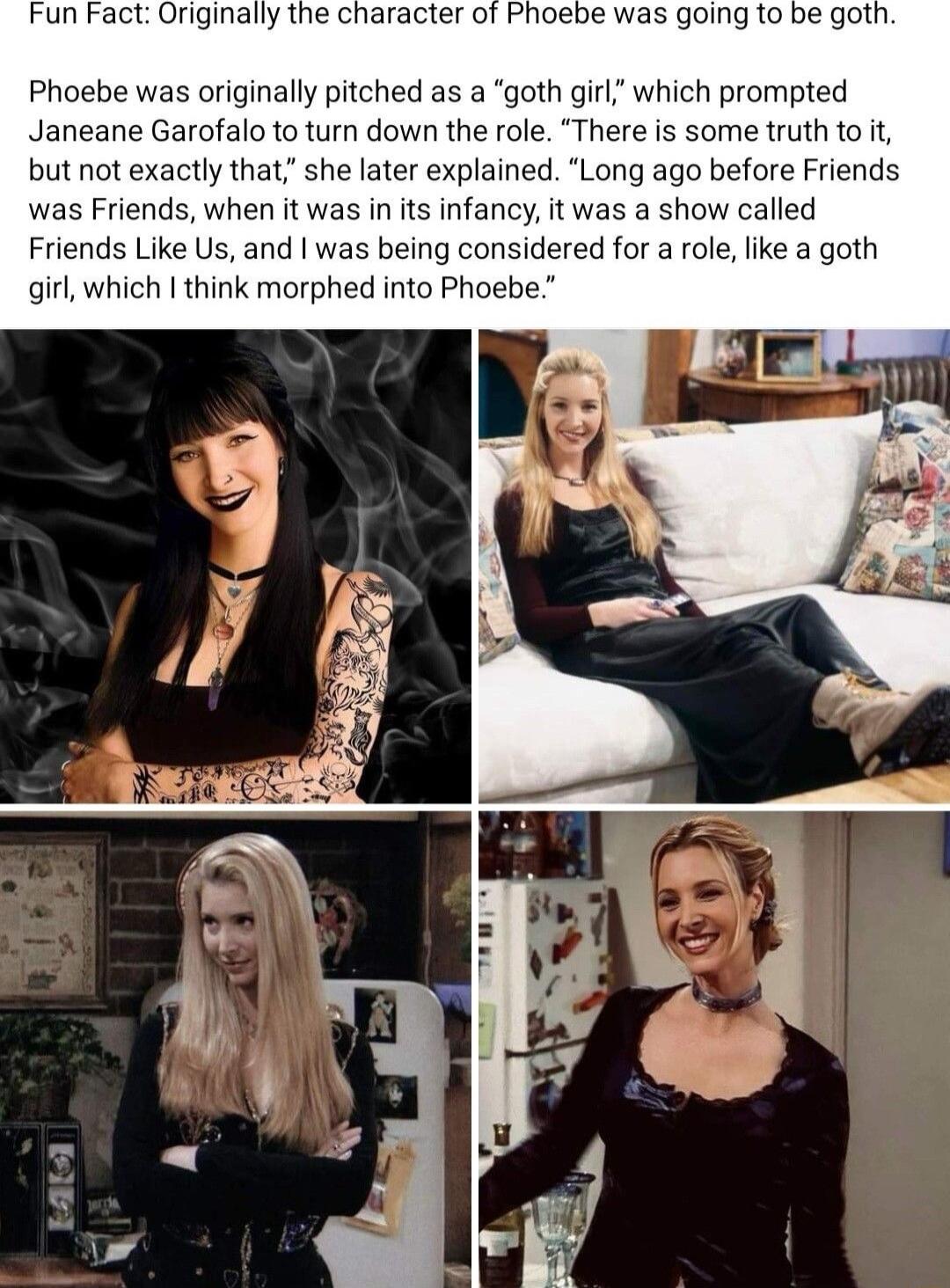 Fun Fact Originally the character of Phoebe was going to be goth Phoebe was originally pitched as a goth girl which prompted Janeane Garofalo to turn down the role There is some truth to it but not exactly that she later explained Long ago before Friends as Friends when it was in its infancy it was a show called Friends Like Us and was being considered for a role like a goth qirl which think morph