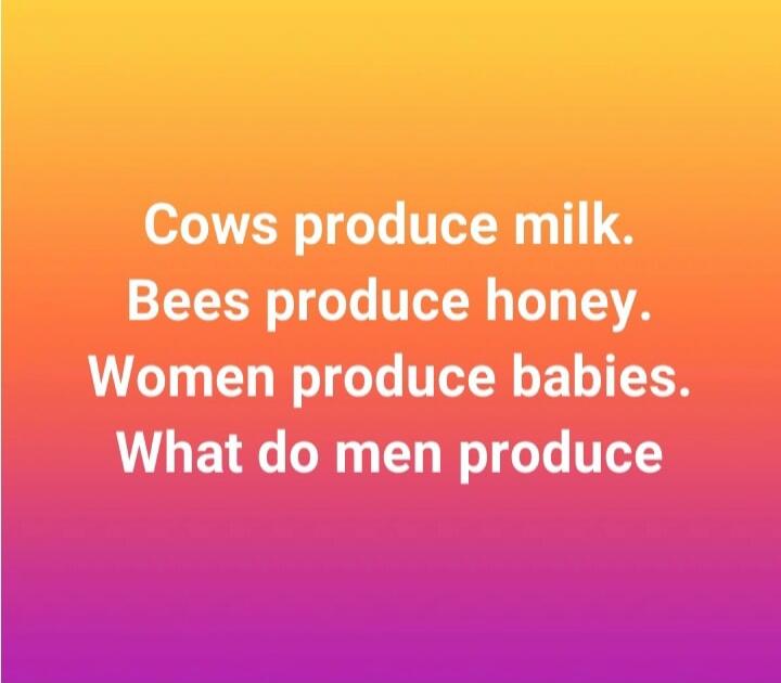 Cows produce milk. Bees produce honey. Women produce babies. What do men produce