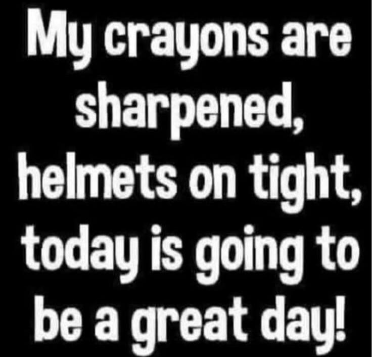 My crayons are sharpened, helmets on tight, today is going to be a great day!