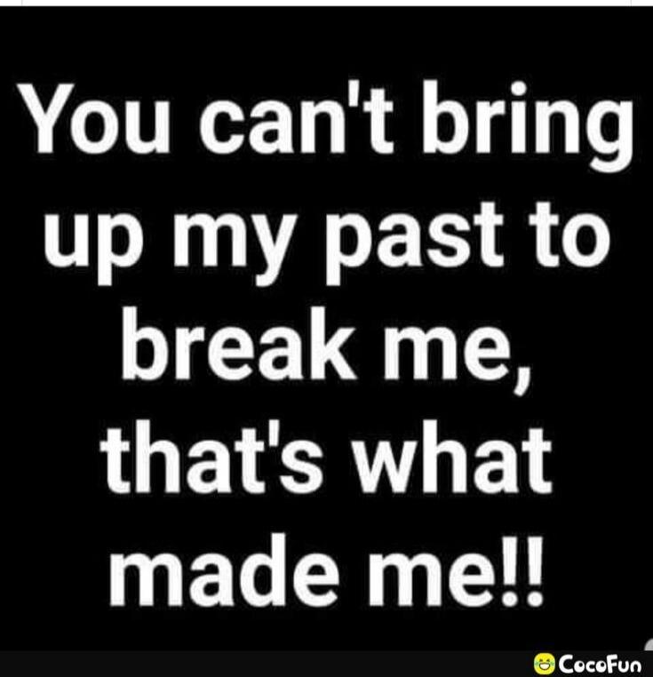 You can't bring up my past to break me, that's what made me!!