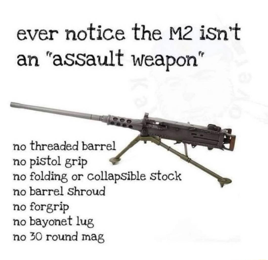 ever notice the M2 isnt an assault weapon no threaded barrel no pistol grip no folding or collapsible stock no barrel shroud no forgrip no bayonet lug no 30 round mag
