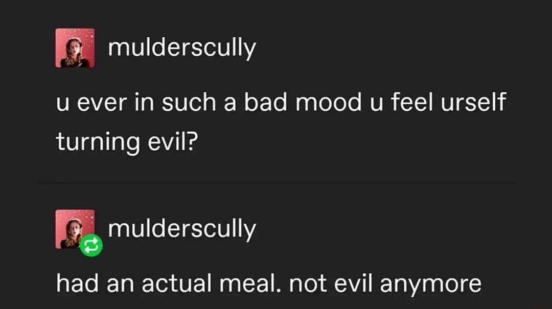 m mulderscully u ever in such a bad mood u feel urself turning evil mmulderscully had an actual meal not evil anymore