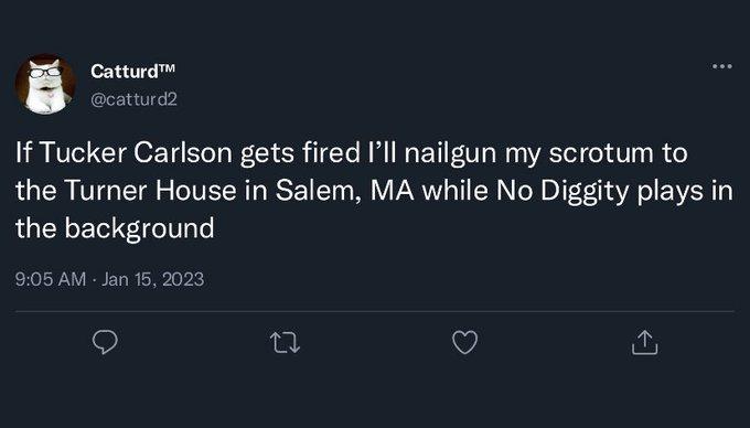 Catturd catturd If Tucker Carlson gets fired Ill nailgun my scrotum to the Turner House in Salem MA while No Diggity plays in the background 905 AM Jan 15 2023 9 Q