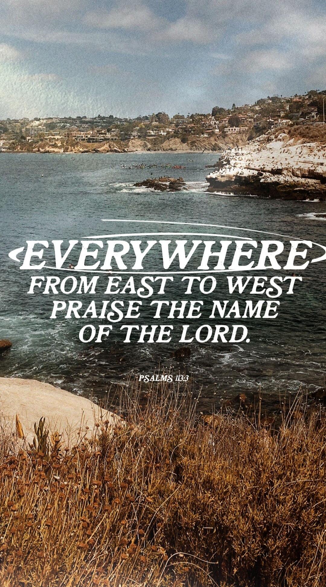 EVERYWHERE FROM EAST TO WEST PRAISE THE NAME OF THE LORD. PSALMS 113:3