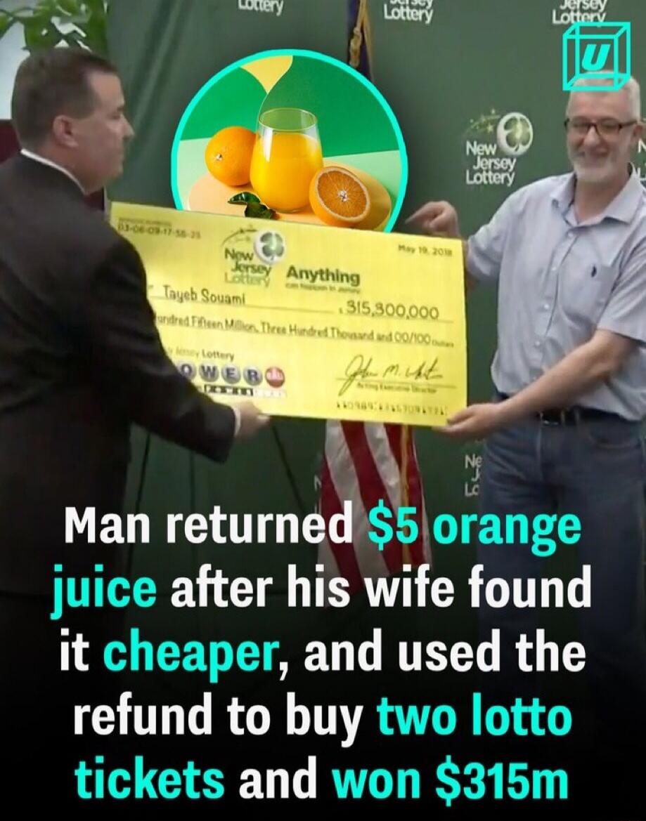 Man returned $5 orange juice after his wife found it cheaper, and used the refund to buy two lotto tickets and won $315m. New Jersey Lottery. Tayeb Souami. $315,300,000. May 19, 2018.