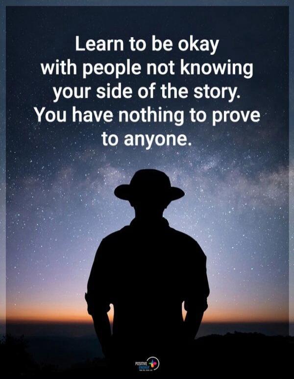 Learn to be okay with people not knowing your side of the story. You have nothing to prove to anyone.