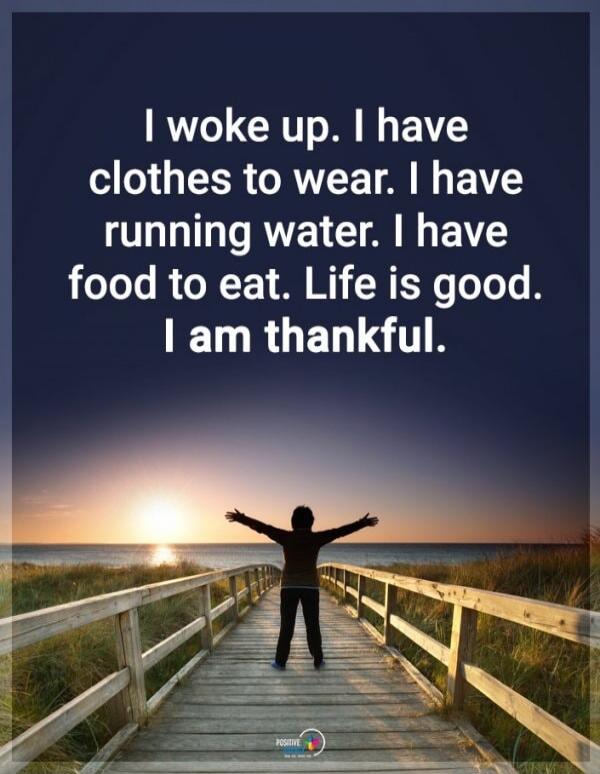 I woke up. I have clothes to wear. I have running water. I have food to eat. Life is good. I am thankful.