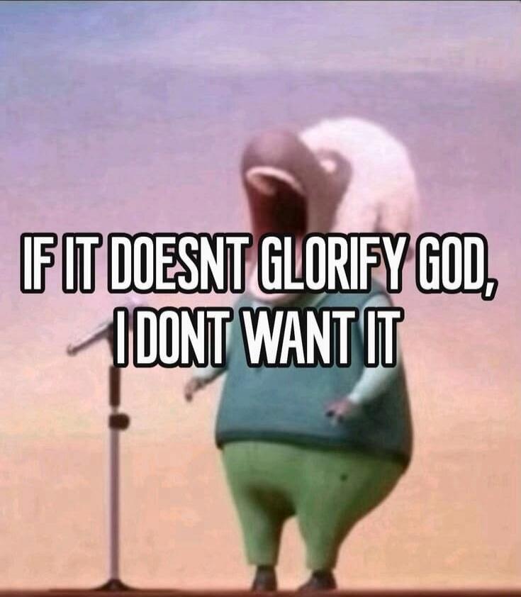 IF IT DOESNT GLORIFY GOD, I DONT WANT IT