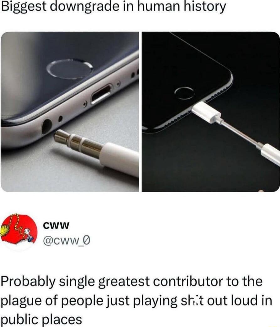 Biggest downgrade in human history
[Two images: a headphone jack being moved to a lightning port adapter, and a phone being charged with a cable visible]
CWW @cww_0
Probably single greatest contributor to the plague of people just playing sh*t out loud in public places