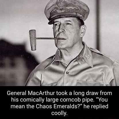 General MacArthur took a long draw from his comically large corncob pipe You mean the Chaos Emeralds he replied coolly
