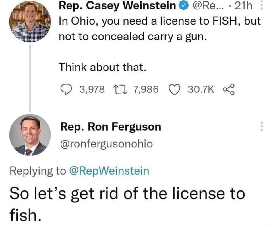 Rep Casey Weinstein Re 21h In Ohio you need a license to FISH but not to concealed carry a gun Think about that 3978 11 7986 Q 307K 1 Rep Ron Ferguson ronfergusonohio Replying to RepWeinstein So lets get rid of the license to fish